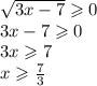 \sqrt{3x - 7} \geqslant 0 \\ 3x - 7 \geqslant 0 \\ 3x \geqslant 7 \\ x \geqslant \frac{7}{3}