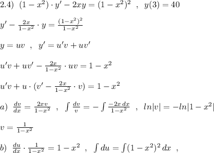 2.4)\; \; (1-x^2)\cdot y'-2xy=(1-x^2)^2\; \; ,\; \; y(3)=40\\\\y'-\frac{2x}{1-x^2}\cdot y=\frac{(1-x^2)^2}{1-x^2}\\\\y=uv\; \; ,\; \; y'=u'v+uv'\\\\u'v+uv'-\frac{2x}{1-x^2}\cdot uv=1-x^2\\\\u'v+u\cdot (v'-\frac{2x}{1-x^2}\cdot v)=1-x^2\\\\a)\; \; \frac{dv}{dx}=\frac{2xv}{1-x^2}\; \; ,\; \; \int \frac{dv}{v}=-\int \frac{-2x\, dx}{1-x^2}\; \; ,\; \; ln|v|=-ln|1-x^2|\\\\v=\frac{1}{1-x^2}\\\\b)\; \; \frac{du}{dx}\cdot \frac{1}{1-x^2}=1-x^2\; \; ,\; \; \int du=\int (1-x^2)^2\, dx\; \; ,