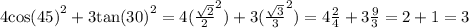 4 { \cos(45) }^{2} + 3 { \tan(30) }^{2} = 4( { \frac{ \sqrt{2} }{2} }^{2} ) + 3( { \frac{ \sqrt{3} }{3} }^{2} ) = 4 \frac{2}{4} + 3 \frac{9}{3} = 2 + 1 = 3