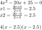 4 {x}^{2} - 20x + 25 = 0 \\ x1 = \frac{20 + 0}{2 \times 4} = 2.5 \\ x2 = \frac{20 - 0}{2 \times 4} = 2.5 \\ \\ 4(x - 2.5)(x - 2.5)