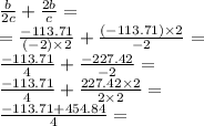 \frac{b}{2c} + \frac{2b}{c} = \\ = \frac{ - 113.71}{ ( - 2) \times 2} + \frac{( - 113.71) \times 2}{ - 2} = \\ \frac{ - 113.71}{4} + \frac{ - 227.42}{ - 2} = \\ \frac{ - 113.71}{4} + \frac{227.42 \times 2}{2 \times 2} = \\ \frac{ - 113.71 + 454.84}{4} =