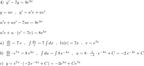 4)\; \; y'-7y=8e^{3x}\\\\y=uv\; \; ,\; \; y'=u'v+uv'\\\\u'v+uv'-7uv=8e^{3x}\\\\u'v+u\cdot (v'-7v)=8e^{3x}\\\\a)\; \; \frac{dv}{dx}=7\, v\; \; ,\; \; \int \frac{dv}{v}=7\int dx\; \; ,\; \; ln|v|=7x\; \; ,\; \; v=e^{7x}\\\\b)\; \; \frac{du}{dx}\cdot e^{7x}=8\, e^{3x}\; \; ,\; \; \int du=\int 8\, e^{-4x}\; \; ,\; \; u=8\cdot \frac{1}{-4}\cdot e^{-4x}+C=-2\, e^{-4x}+C\\\\c)\; \; y=e^{7x}\cdot (-2\, e^{-4x}+C)=-2e^{3x}+Ce^{7x}