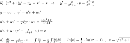 5)\; \; (x^2+1)y'-xy=x^3+x\; \; \to \; \; \; \; y'-\frac{x}{x^2+1}\cdot y=\frac{x^3+x}{x^2+1}\\\\y=uv\; \; ,\; \; y'=u'v+uv'\\\\u'v+uv'-\frac{x}{x^2+1}\cdot uv=\frac{x(x^2+1)}{x^2+1}\\\\u'v+u\cdot (v'-\frac{x}{x^2+1}\cdot v)=x\\\\a)\; \; \frac{dv}{dx}=\frac{x}{x^2+1}\cdot v\; \; ,\; \; \int \frac{dv}{v}=\frac{1}{2}\int \frac{2x\, dx}{x^2+1}\; \; ,\; \; ln|v|=\frac{1}{2}\cdot ln(x^2+1)\; \; ,\; \; v=\sqrt{x^2+1}