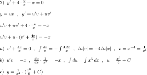 2)\; \; y'+4\cdot \frac{y}{x}+x=0\\\\y=uv\; \; ,\; \; y'=u'v+uv'\\\\u'v+uv'+4\cdot \frac{uv}{x}=-x\\\\u'v+u\cdot (v'+\frac{4v}{x})=-x\\\\a)\; \; v'+\frac{4v}{x}=0\; \; ,\; \; \int \frac{dv}{v}=-\int \frac{4\, dx}{x}\; \; ,\; \; ln|v|=-4\, ln|x|\; \; ,\; \; v=x^{-4}=\frac{1}{x^4}\\\\b)\; \; u'v=-x\; \; ,\; \; \frac{du}{dx}\cdot \frac{1}{x^{4}}=-x\; \; ,\; \; \int du=\int x^5\, dx\; \; ,\; \; u=\frac{x^6}{6}+C\\\\c)\; \; y=\frac{1}{x^4}\cdot (\frac{x^6}{6}+C)