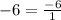 - 6 = \frac{ - 6}{1}