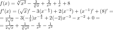 f(x) = \sqrt[4]{ {x}^{2} } - \frac{3}{ \sqrt[3]{x} } + \frac{2}{ {x}^{2} } + \frac{1}{x} + 8 \\ f'(x) = ( \sqrt{x} )' - 3( {x}^{ - \frac{1}{3} } ) + 2( {x}^{ - 2} ) + ( {x}^{ - 1} )' + (8)' = \\ = \frac{1}{2 \sqrt{x} } - 3( - \frac{1}{3} ) {x}^{ - \frac{4}{3} } + 2( - 2) {x}^{ - 3} - {x}^{ - 2} + 0 = \\ = \frac{1}{2 \sqrt{x} } + \frac{1}{ \sqrt[3]{ {x}^{4} } } - \frac{4}{{x}^{3}} - \frac{1}{ {x}^{2} }