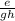 \frac{e}{gh}