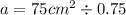 a = 75 {cm}^{2} \div 0.75