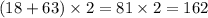 (18 + 63) \times 2 = 81 \times 2 = 162