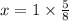 x = 1 \times \frac{5}{8}