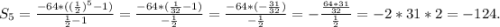 S_{5} =\frac{-64*((\frac{1}{2})^{5} -1 )}{\frac{1}{2} -1} =\frac{-64*(\frac{1}{32} -1 )}{-\frac{1}{2} } =\frac{-64*(-\frac{31}{32}) }{-\frac{1}{2} } =-\frac{\frac{64*31}{32} }{\frac{1}{2} } =-2*31*2=-124.