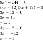 9 {x}^{2} - 144 = 0 \\ (3x - 12)(3x + 12) = 0 \\ 3x - 12 = 0\\ 3x = 12 \\ x = 4 \\ 3x + 12 = 0 \\ 3x = - 12 \\ x = - 4