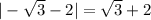 |-\sqrt{3}-2 |=\sqrt{3} +2