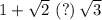 1+\sqrt{2}\,\,(?)\,\sqrt{3}