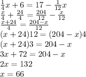 \frac{1}{4} x+6=17-\frac{1}{12}x \\\frac{x}{4} + \frac{24}{4}= \frac{204}{12} -\frac{x}{12}\\\frac{x + 24}{4}=\frac{204 - x}{12} \\(x+24) 12=(204 - x) 4\\(x + 24) 3=204 - x\\3x + 72=204 - x\\2x=132\\x=66