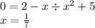 0 = 2 - x \div {x }^{2} + 5 \\ x = \frac{1}{7}