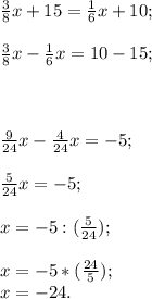 \frac{3}{8} x+15=\frac{1}{6} x+10;\\\\\frac{3}{8}x-\frac{1}{6}x=10-15;\\\\\\ \\\frac{9}{24} x-\frac{4}{24}x= -5;\\ \\\frac{5}{24}x= -5;\\ \\x= -5: (\frac{5}{24} );\\\\x= -5*(\frac{24}{5} );\\x=-24.