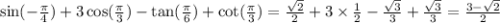 \sin( - \frac{\pi}{4} ) + 3 \cos( \frac{\pi}{3} ) - \tan( \frac{\pi}{6} ) + \cot( \frac{\pi}{3} ) = \frac{ \sqrt{2} }{2} + 3 \times \frac{1}{2} - \frac{ \sqrt{3} }{3} + \frac{ \sqrt{3} }{3} = \frac{3 - \sqrt{2} }{2}