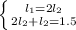 \left \{ {{l_1 = 2l_2} \atop {2l_2 + l_2 = 1.5}} \right