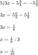 5)3x-5\frac{3}{4}=-5\frac{5}{8}\\\\3x=5\frac{6}{8}-5\frac{5}{8}\\\\3x=\frac{1}{8}\\\\x=\frac{1}{8}:3\\\\x=\frac{1}{24}