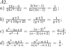 A2.\\a)\;\frac{12x-3}{24x^2-6x}=\frac{3(4x-1)}{6x(4x-1)}=\frac1{2x};\\\\b)\;\frac{y+5}{y^2+10y+25}=\frac{y+5}{(y+5)^2}=\frac1{y+5};\\\\c)\;\frac{a^2-4a+4}{a^2-4}=\frac{(a-2)^2}{(a-2)(a+2)}=\frac{a-2}{a+2};\\\\d)\;\frac{n^2-n+1}{n^3-n^2+n}=\frac{n^2-n+1}{n(n^2-n+1)}=\frac1n.