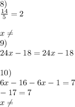 8)\\\frac{14}{5} =2\\\\x\neq \\9)\\24x-18=24x-18\\\\10)\\6x-16-6x-1=7\\-17=7\\x\neq\\