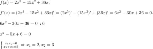 f(x)=2x^3-15x^2+36x;\\\\f'(x)=(2x^3-15x^2+36x)'=(2x^3)'-(15x^2)'+(36x)'=6x^2-30x+36=0.\\\\6x^2-30x+36=0|:6\\\\x^2-5x+6=0\\\\\left \{ {{x_1x_2=6} \atop {x_1+x_2=5}} \right. \Rightarrow x_1=2, x_2=3