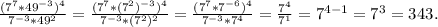 \frac{(7^{7}*49^{-3} )^{4} }{7^{-3}*49^{2} } =\frac{(7^{7}*(7^{2} )^{-3} )^{4} }{7^{-3}*(7^{2}) ^{2} } =\frac {(7^{7} *7^{-6} )^{4} }{7^{-3}*7^{4} } =\frac{7^{4} }{7^{1} } =7^{4-1} =7^{3}=343 .