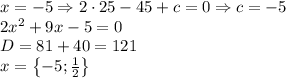 x=-5\Rightarrow 2\cdot 25-45+c=0\Rightarrow c=-5\\2x^2+9x-5=0\\D=81+40=121\\x=\left \{ -5;\frac{1}{2} \right \}