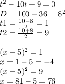 t^{2} -10t+9=0\\D= 100-36=8^{2} \\t1=\frac{10-8}{2} =1\\t2=\frac{10+8}{2} =9\\\\(x+5)^{2} =1 \\x=1-5=-4\\(x+5)^{2} =9\\x=81-5=76