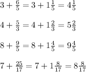 3 + \frac{6}{5} = 3 + 1 \frac{1}{5} = 4 \frac{1}{5} \\ \\ 4 + \frac{5}{3} = 4 + 1 \frac{2}{3} = 5 \frac{2}{3} \\ \\ 8 + \frac{9}{5} = 8 + 1 \frac{4}{5} = 9 \frac{4}{5} \\ \\ 7 + \frac{25}{17} = 7 + 1 \frac{8}{17} = 8 \frac{8}{17}