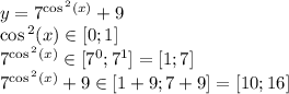 y = {7}^{ \cos {}^{2} (x) } + 9 \\ \cos {}^{2} (x) \in [0;1] \\ {7}^{ \cos {}^{2} (x) } \in [ {7}^{0} ; {7}^{1} ] = [1;7] \\ {7}^{ \cos {}^{2} (x) }+ 9 \in [1 + 9;7 + 9] = [10;16]