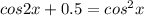 cos2x+0.5=cos^2x