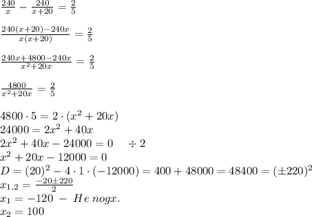 \frac{240}{x}-\frac{240}{x+20}=\frac25\\\\\frac{240(x+20)-240x}{x(x+20)}=\frac25\\\\\frac{240x+4800-240x}{x^2+20x}=\frac25\\\\\frac{4800}{x^2+20x}=\frac25\\\\4800\cdot5=2\cdot(x^2+20x)\\24000=2x^2+40x\\2x^2+40x-24000=0\;\;\;\;\div2\\x^2+20x-12000=0\\D=(20)^2-4\cdot1\cdot(-12000)=400+48000=48400=(\pm220)^2\\x_{1,2}=\frac{-20\pm220}2\\x_1=-120\;-\;He\;nogx.\\x_2=100