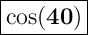 \Large { \boxed{ \bold { \cos(40)}} }