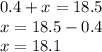 0.4 + x = 18.5 \\ x = 18.5 - 0.4 \\ x = 18.1