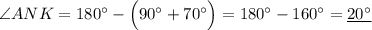 \angle ANK={180}^{\circ}-\Big({90}^{\circ}+{70}^{\circ}\Big)={180}^{\circ}-{160}^{\circ}=\underline{{20}^{\circ} }