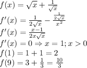 f(x)=\sqrt{x}+\frac{1}{\sqrt{x}}\\f'(x)=\frac{1}{2\sqrt{x}}-\frac{\frac{1}{2\sqrt{x}}}{x^2}\\f'(x)=\frac{x-1}{2x\sqrt{x}}\\f'(x)=0\Rightarrow x=1;x0\\f(1)=1+1=2\\f(9)=3+\frac{1}{3}=\frac{10}{3}