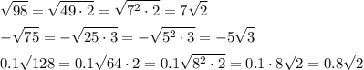 \[\begin{gathered}\sqrt{98}=\sqrt{49\cdot2}=\sqrt{{7^2}\cdot2}=7\sqrt2\hfill\\-\sqrt{75}=-\sqrt{25\cdot3}=-\sqrt{{5^2}\cdot3}=-5\sqrt3\hfill\\0.1\sqrt{128}=0.1\sqrt{64\cdot2}=0.1\sqrt{{8^2}\cdot2}=0.1\cdot8\sqrt2=0.8\sqrt2\hfill\\\end{gathered}\]