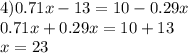 4)0.71x - 13 = 10 - 0.29x \\ 0.71x + 0.29 x = 10 + 13 \\ x = 23