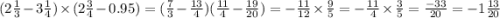 (2 \frac{1}{3} - 3 \frac{1}{4} ) \times (2 \frac{3}{4} - 0.95) = ( \frac{7}{3} - \frac{13}{4} )( \frac{11}{4} - \frac{19}{20} ) = - \frac{11}{12} \times \frac{9}{5} = - \frac{11}{4} \times \frac{3}{5} = \frac{ - 33}{20} = - 1 \frac{13}{20}