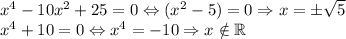 x^4-10x^2+25=0 \Leftrightarrow (x^2-5)=0\Rightarrow x=\pm \sqrt{5}\\x^4+10=0\Leftrightarrow x^4=-10\Rightarrow x\notin \mathbb{R}