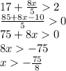 17 + \frac{8x}{5} 2 \\ \frac{85 + 8x - 10}{5} 0 \\ 75 + 8x 0 \\ 8x - 75 \\ x - \frac {75}{8}