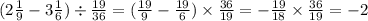 (2 \frac{1}{9} - 3 \frac{1}{6} ) \div \frac{19}{36} = ( \frac{19}{9 } - \frac{19}{6} ) \times \frac{36}{19} = - \frac{19}{18} \times \frac{36}{19} = - 2