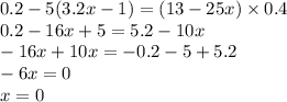 0.2 - 5(3.2x - 1) = (13 - 25x) \times 0.4 \\ 0.2 - 16x + 5 = 5.2 - 10x \\ - 16x + 10x = - 0.2 - 5 + 5.2 \\ - 6x = 0 \\ x = 0