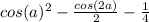 cos(a)^{2} -\frac{cos(2a)}{2}-\frac{1}{4}