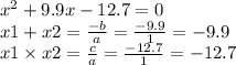 {x}^{2} + 9.9x - 12.7 = 0 \\ x1 + x2 = \frac{ - b}{a} = \frac{ - 9.9}{1} = - 9.9 \\ x1 \times x2 = \frac{c}{a} = \frac{ - 12.7}{1} = - 12.7