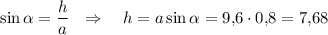 \sin \alpha=\dfrac{h}{a}~~\Rightarrow~~~ h=a\sin \alpha =9{,}6\cdot 0{,}8=7{,}68