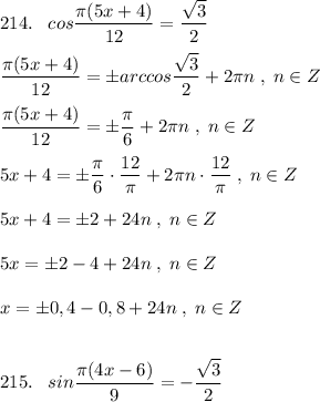 214.\; \; \; cos\dfrac{\pi (5x+4)}{12}=\dfrac{\sqrt3}{2}\\\\\dfrac{\pi (5x+4)}{12}=\pm arccos\dfrac{\sqrt3}{2}+2\pi n\; ,\; n\in Z\\\\\; \; \dfrac{\pi (5x+4)}{12}=\pm \dfrac{\pi }{6}+2\pi n\; ,\; n\in Z\\\\5x+4=\pm \dfrac{\pi}{6}\cdot \dfrac{12}{\pi}+2\pi n\cdot \dfrac{12}{\pi }\; ,\; n\in Z\\\\5x+4=\pm 2+24n\; ,\; n\in Z\\\\5x=\pm 2-4+24n\; ,\; n\in Z\\\\x=\pm 0,4-0,8+24n\; ,\; n\in Z\\\\\\215.\; \; \; sin\dfrac{\pi (4x-6)}{9}=-\dfrac{\sqrt3}{2}