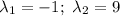 \lambda_1=-1;\ \lambda_2=9